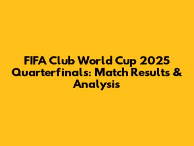 FIFA Club World Cup 2025 Quarterfinals: Match Results & Analysis