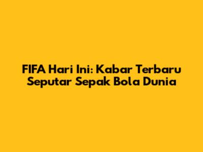 FIFA Hari Ini: Kabar Terbaru Seputar Sepak Bola Dunia