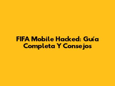 FIFA Mobile Hacked: Guía Completa Y Consejos