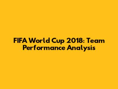 FIFA World Cup 2018: Team Performance Analysis