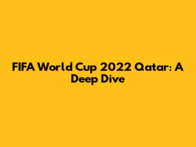 FIFA World Cup 2022 Qatar: A Deep Dive