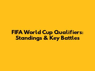 FIFA World Cup Qualifiers: Standings & Key Battles