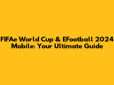 FIFAe World Cup & EFootball 2024 Mobile: Your Ultimate Guide
