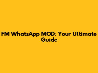 FM WhatsApp MOD: Your Ultimate Guide