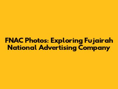 FNAC Photos: Exploring Fujairah National Advertising Company