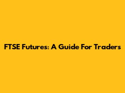 FTSE Futures: A Guide For Traders