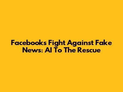 Facebook's Fight Against Fake News: AI To The Rescue