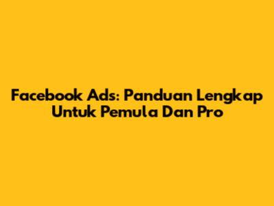 Facebook Ads: Panduan Lengkap Untuk Pemula Dan Pro