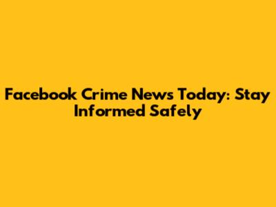 Facebook Crime News Today: Stay Informed Safely