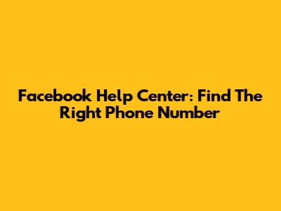Facebook Help Center: Find The Right Phone Number
