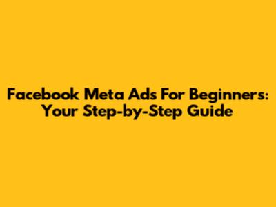 Facebook Meta Ads For Beginners: Your Step-by-Step Guide
