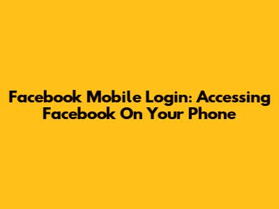 Facebook Mobile Login: Accessing Facebook On Your Phone
