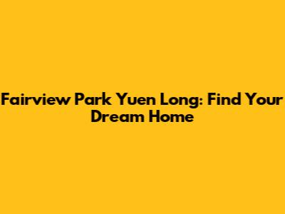 Fairview Park Yuen Long: Find Your Dream Home