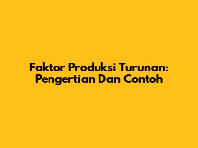 Faktor Produksi Turunan: Pengertian Dan Contoh