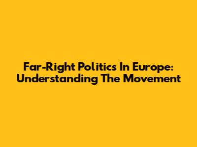 Far-Right Politics In Europe: Understanding The Movement