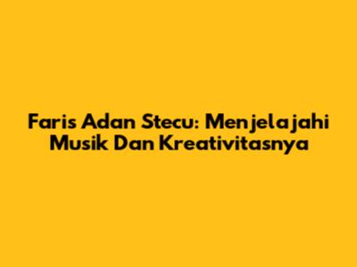 Faris Adan Stecu: Menjelajahi Musik Dan Kreativitasnya