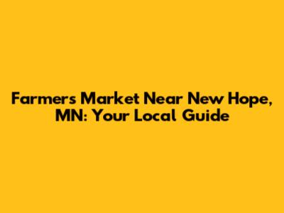 Farmers Market Near New Hope, MN: Your Local Guide