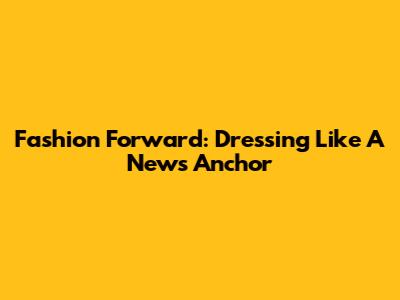 Fashion Forward: Dressing Like A News Anchor