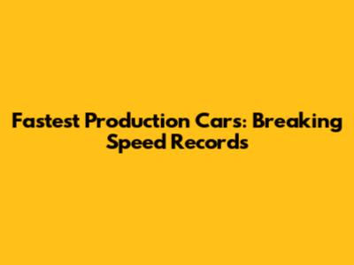 Fastest Production Cars: Breaking Speed Records