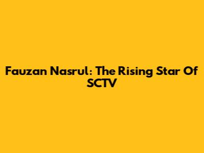 Fauzan Nasrul: The Rising Star Of SCTV