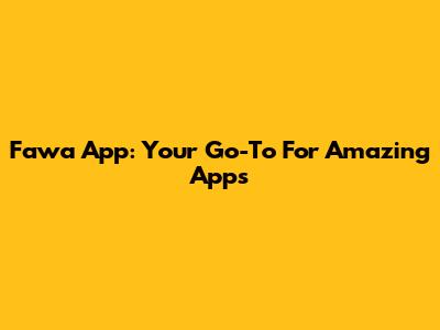 Fawa App: Your Go-To For Amazing Apps