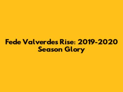 Fede Valverde's Rise: 2019-2020 Season Glory