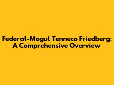 Federal-Mogul Tenneco Friedberg: A Comprehensive Overview