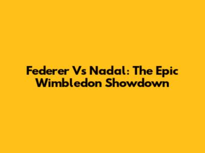 Federer Vs Nadal: The Epic Wimbledon Showdown