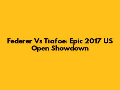 Federer Vs Tiafoe: Epic 2017 US Open Showdown