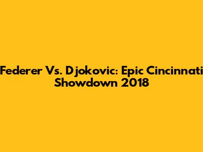 Federer Vs. Djokovic: Epic Cincinnati Showdown 2018