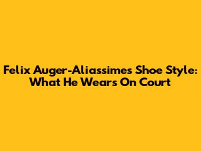 Felix Auger-Aliassime's Shoe Style: What He Wears On Court