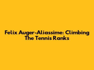 Felix Auger-Aliassime: Climbing The Tennis Ranks