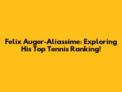 Felix Auger-Aliassime: Exploring His Top Tennis Ranking!