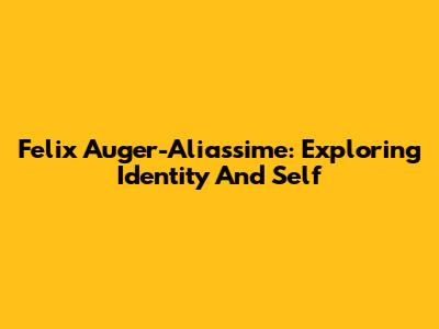 Felix Auger-Aliassime: Exploring Identity And Self