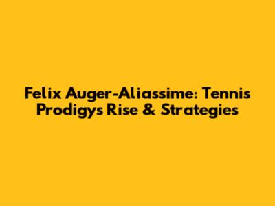 Felix Auger-Aliassime: Tennis Prodigy's Rise & Strategies
