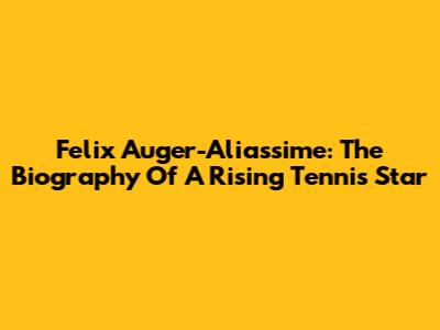 Felix Auger-Aliassime: The Biography Of A Rising Tennis Star