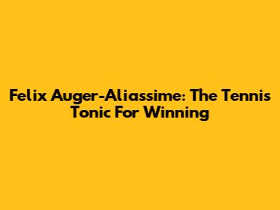 Felix Auger-Aliassime: The Tennis Tonic For Winning