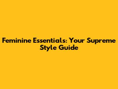 Feminine Essentials: Your Supreme Style Guide