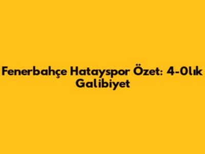 Fenerbahçe Hatayspor Özet: 4-0'lık Galibiyet