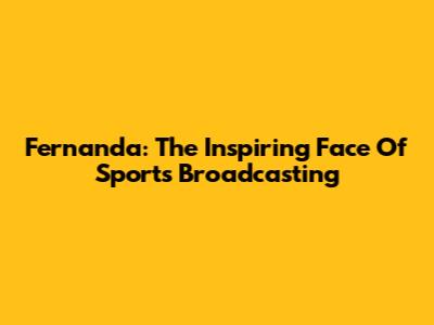 Fernanda: The Inspiring Face Of Sports Broadcasting