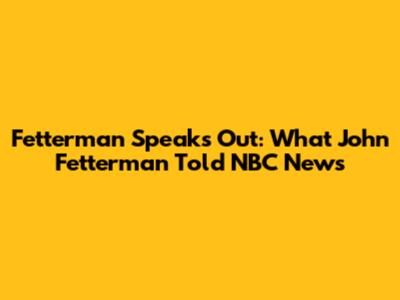 Fetterman Speaks Out: What John Fetterman Told NBC News