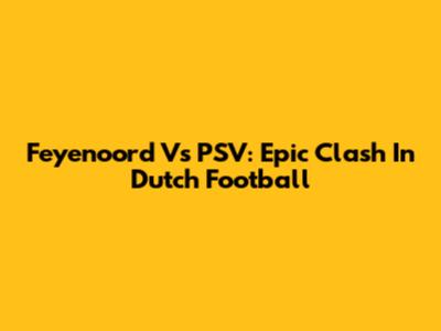 Feyenoord Vs PSV: Epic Clash In Dutch Football