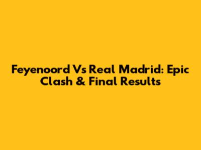 Feyenoord Vs Real Madrid: Epic Clash & Final Results