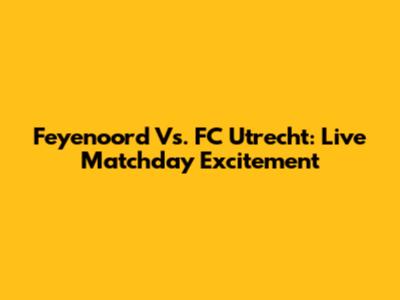 Feyenoord Vs. FC Utrecht: Live Matchday Excitement