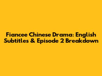 Fiancee Chinese Drama: English Subtitles & Episode 2 Breakdown
