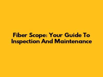 Fiber Scope: Your Guide To Inspection And Maintenance