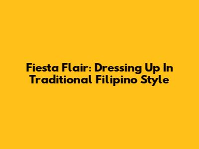 Fiesta Flair: Dressing Up In Traditional Filipino Style
