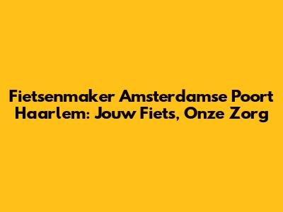 Fietsenmaker Amsterdamse Poort Haarlem: Jouw Fiets, Onze Zorg