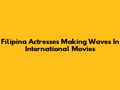 Filipina Actresses Making Waves In International Movies