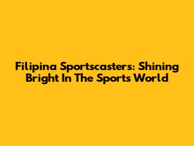 Filipina Sportscasters: Shining Bright In The Sports World